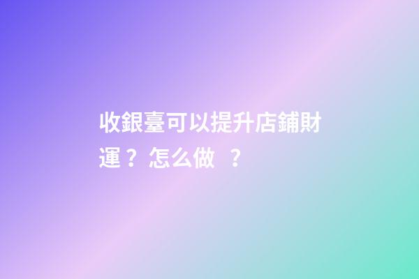 收銀臺可以提升店鋪財運？怎么做？